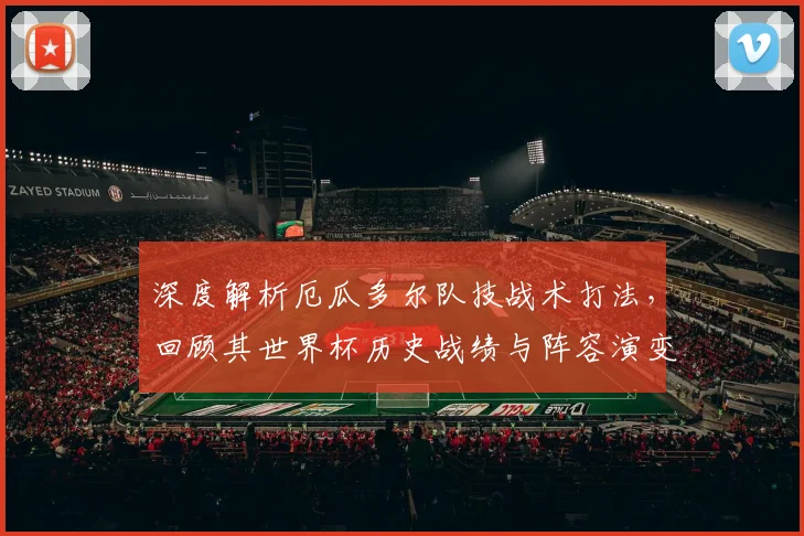 深度解析厄瓜多尔队技战术打法,回顾其世界杯历史战绩与阵容演变