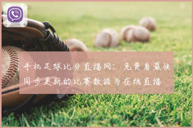 手机足球比分直播网：免费看最快同步更新的比赛数据与在线直播