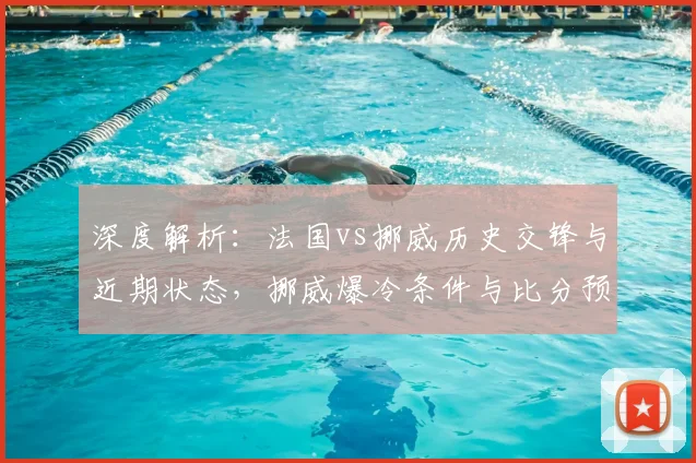 深度解析:法国vs挪威历史交锋与近期状态,挪威爆冷条件与比分预测前瞻