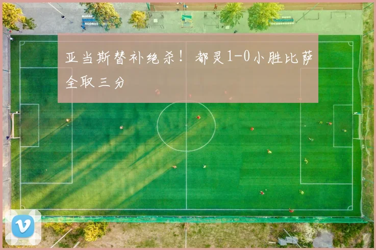 亚当斯替补绝杀!都灵1-0小胜比萨全取三分