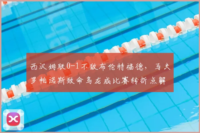 西汉姆联0-1不敌布伦特福德，马夫罗帕诺斯致命乌龙成比赛转折点解析