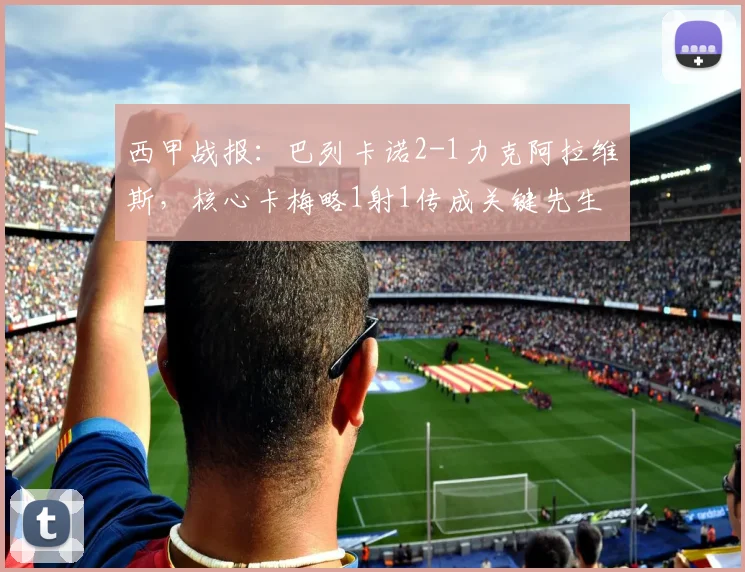 西甲战报：巴列卡诺2-1力克阿拉维斯，核心卡梅略1射1传成关键先生