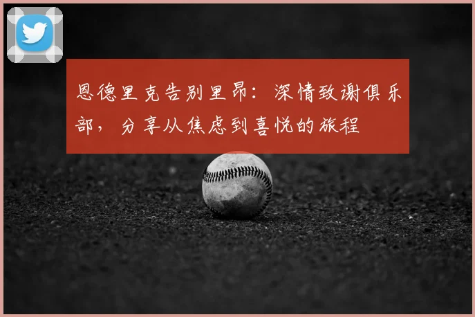 恩德里克告别里昂：深情致谢俱乐部，分享从焦虑到喜悦的旅程