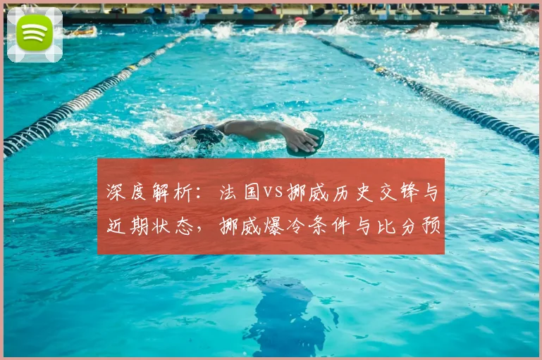 深度解析：法国vs挪威历史交锋与近期状态，挪威爆冷条件与比分预测前瞻