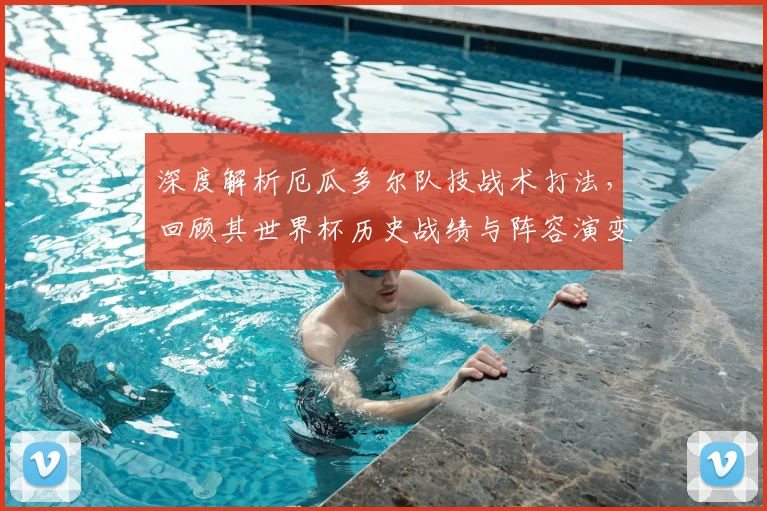 深度解析厄瓜多尔队技战术打法，回顾其世界杯历史战绩与阵容演变