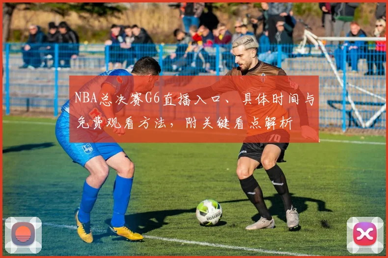 NBA总决赛G6直播入口、具体时间与免费观看方法,附关键看点解析